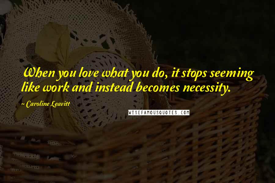 Caroline Leavitt Quotes: When you love what you do, it stops seeming like work and instead becomes necessity.