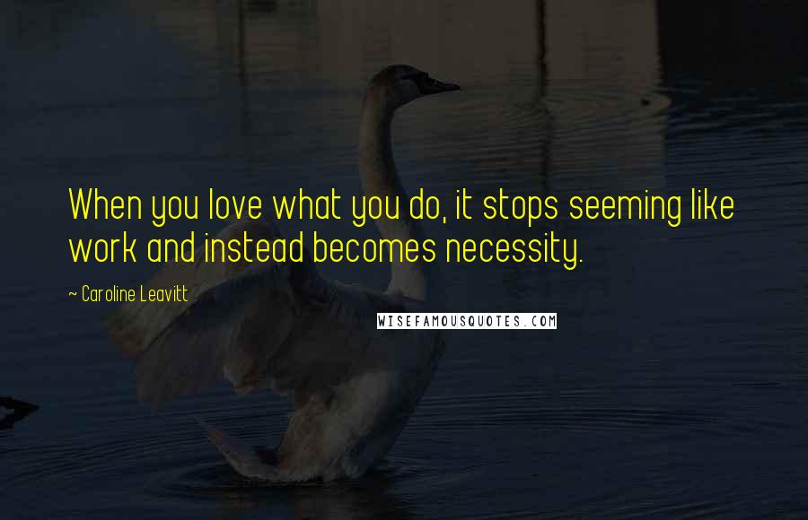 Caroline Leavitt Quotes: When you love what you do, it stops seeming like work and instead becomes necessity.