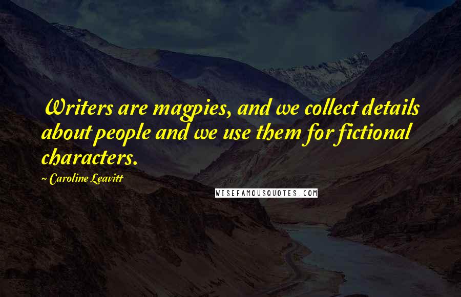 Caroline Leavitt Quotes: Writers are magpies, and we collect details about people and we use them for fictional characters.