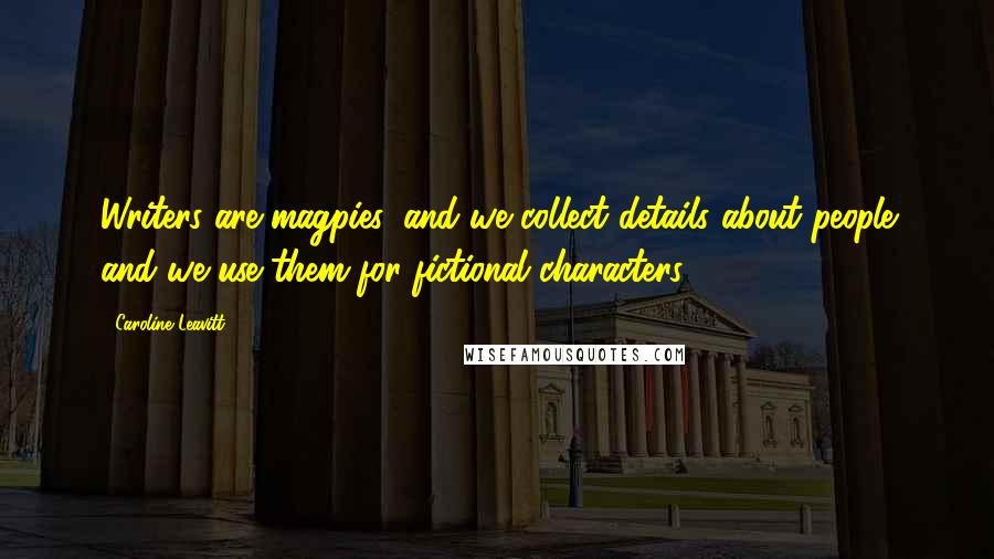 Caroline Leavitt Quotes: Writers are magpies, and we collect details about people and we use them for fictional characters.