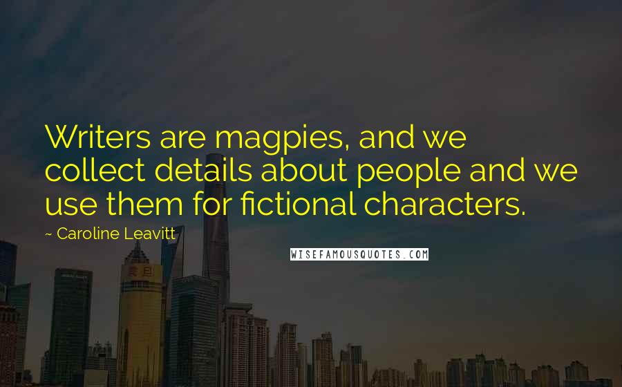 Caroline Leavitt Quotes: Writers are magpies, and we collect details about people and we use them for fictional characters.