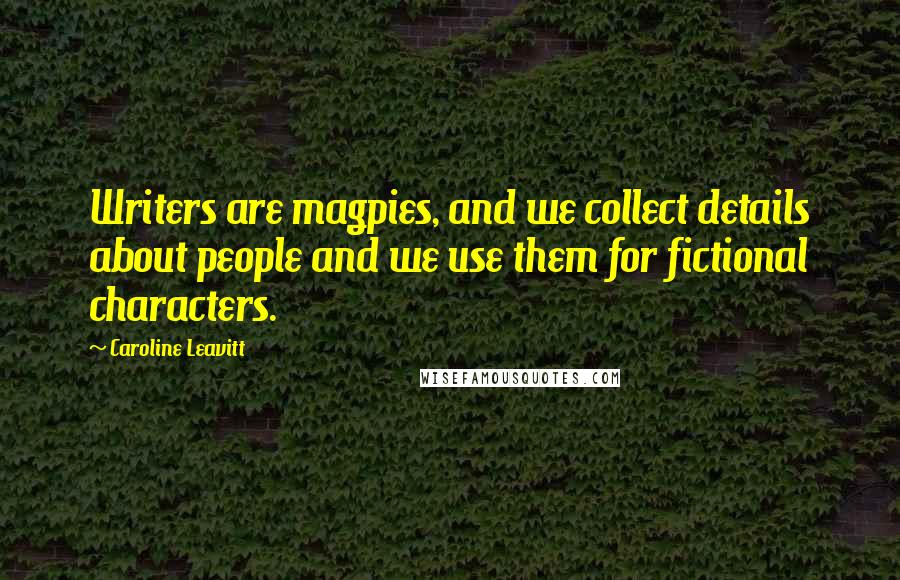 Caroline Leavitt Quotes: Writers are magpies, and we collect details about people and we use them for fictional characters.