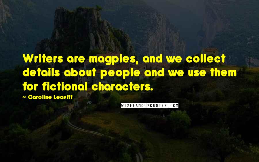 Caroline Leavitt Quotes: Writers are magpies, and we collect details about people and we use them for fictional characters.