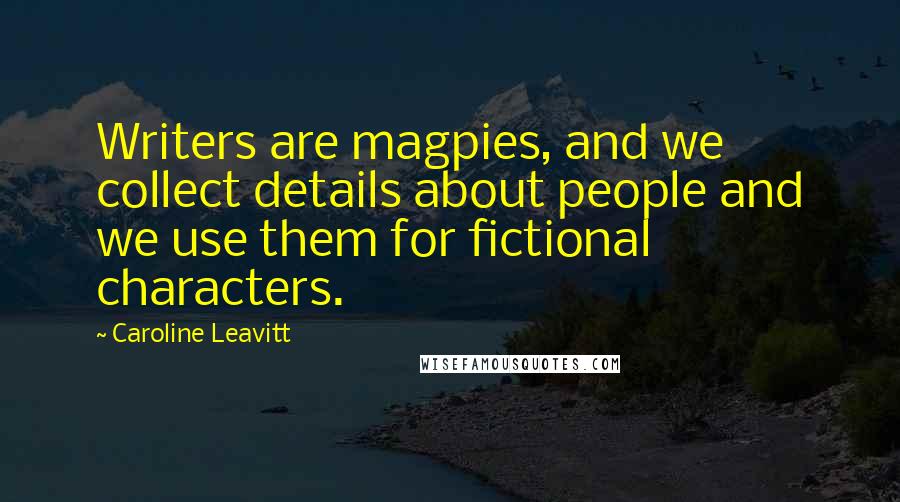 Caroline Leavitt Quotes: Writers are magpies, and we collect details about people and we use them for fictional characters.