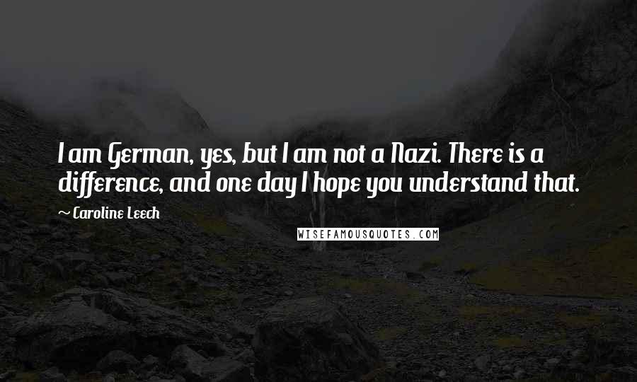 Caroline Leech Quotes: I am German, yes, but I am not a Nazi. There is a difference, and one day I hope you understand that.