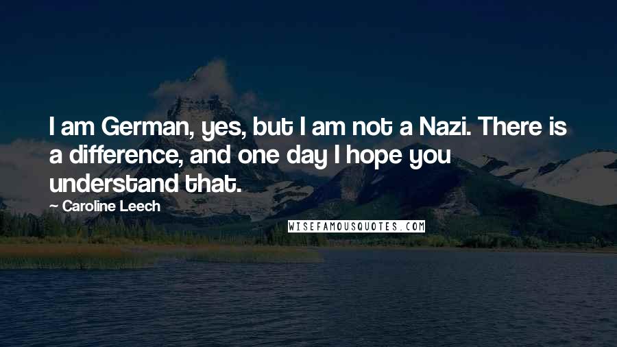 Caroline Leech Quotes: I am German, yes, but I am not a Nazi. There is a difference, and one day I hope you understand that.