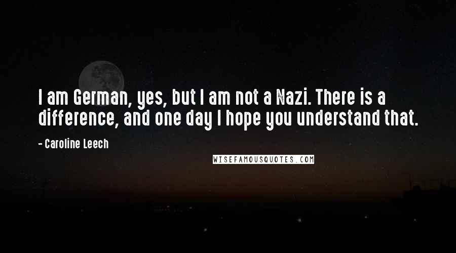 Caroline Leech Quotes: I am German, yes, but I am not a Nazi. There is a difference, and one day I hope you understand that.