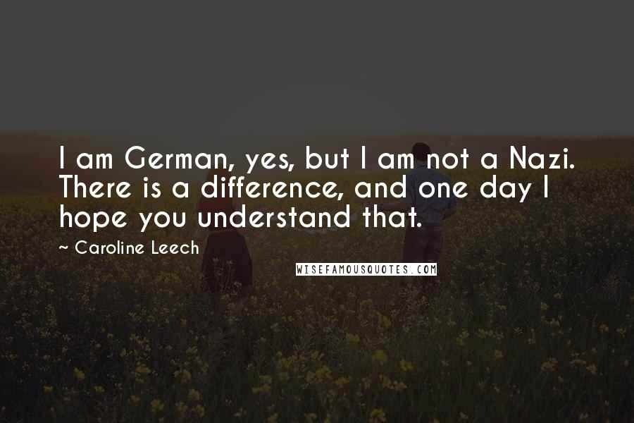 Caroline Leech Quotes: I am German, yes, but I am not a Nazi. There is a difference, and one day I hope you understand that.