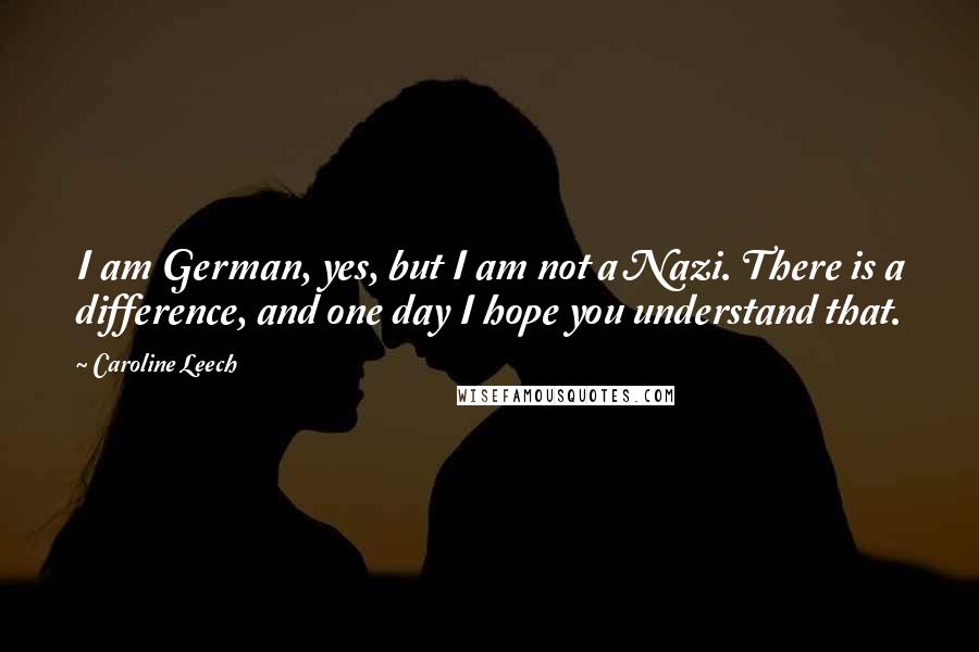 Caroline Leech Quotes: I am German, yes, but I am not a Nazi. There is a difference, and one day I hope you understand that.