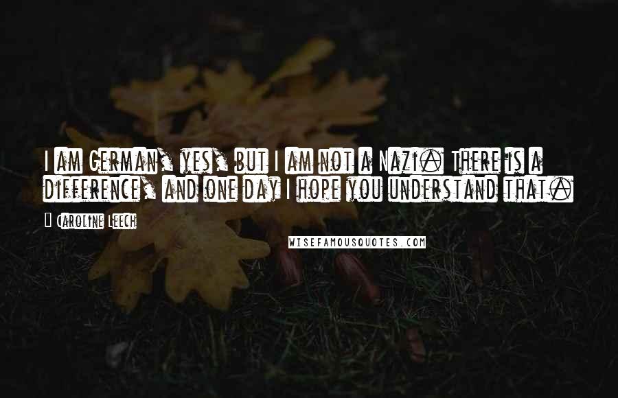 Caroline Leech Quotes: I am German, yes, but I am not a Nazi. There is a difference, and one day I hope you understand that.