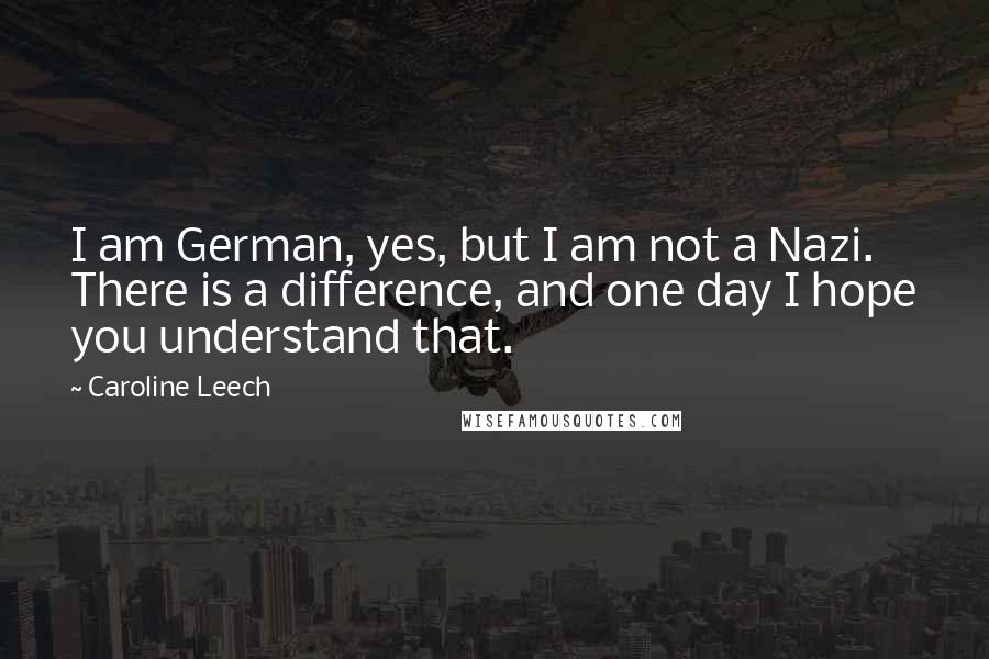 Caroline Leech Quotes: I am German, yes, but I am not a Nazi. There is a difference, and one day I hope you understand that.