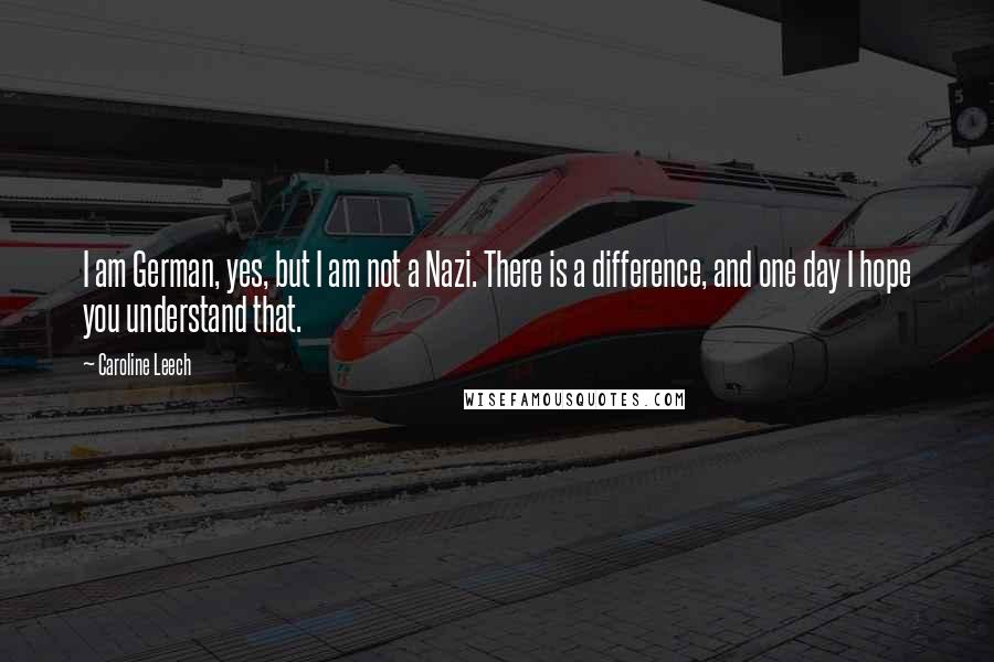 Caroline Leech Quotes: I am German, yes, but I am not a Nazi. There is a difference, and one day I hope you understand that.
