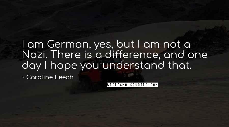 Caroline Leech Quotes: I am German, yes, but I am not a Nazi. There is a difference, and one day I hope you understand that.