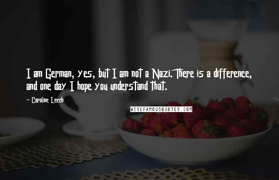 Caroline Leech Quotes: I am German, yes, but I am not a Nazi. There is a difference, and one day I hope you understand that.