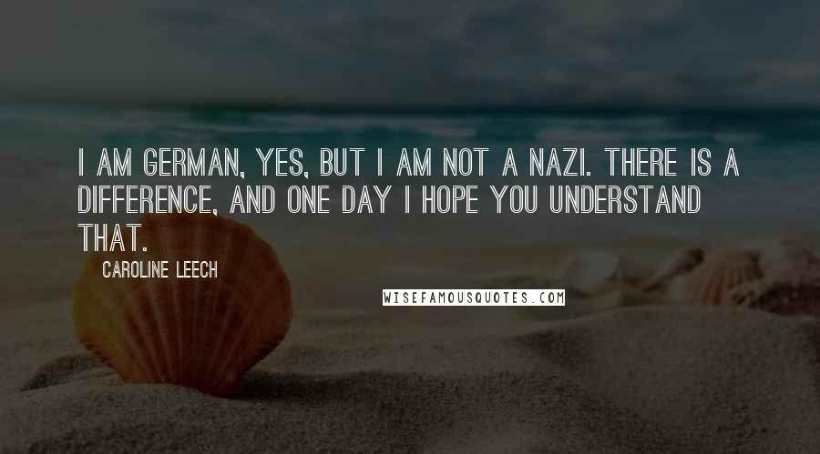 Caroline Leech Quotes: I am German, yes, but I am not a Nazi. There is a difference, and one day I hope you understand that.