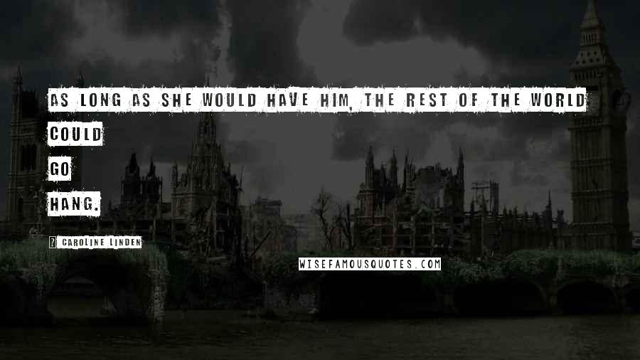 Caroline Linden Quotes: As long as she would have him, the rest of the world could go hang.
