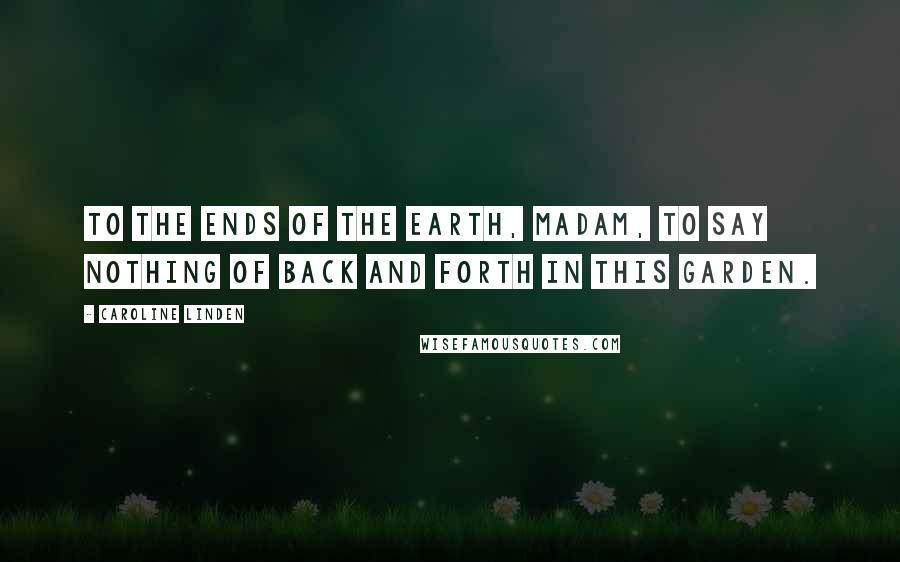 Caroline Linden Quotes: To the ends of the earth, madam, to say nothing of back and forth in this garden.