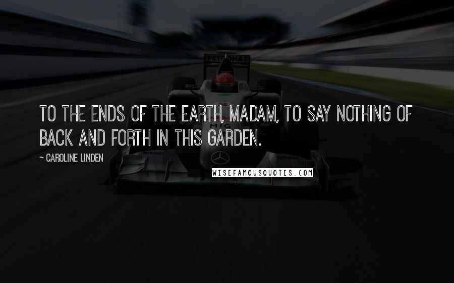 Caroline Linden Quotes: To the ends of the earth, madam, to say nothing of back and forth in this garden.
