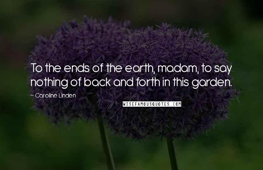 Caroline Linden Quotes: To the ends of the earth, madam, to say nothing of back and forth in this garden.