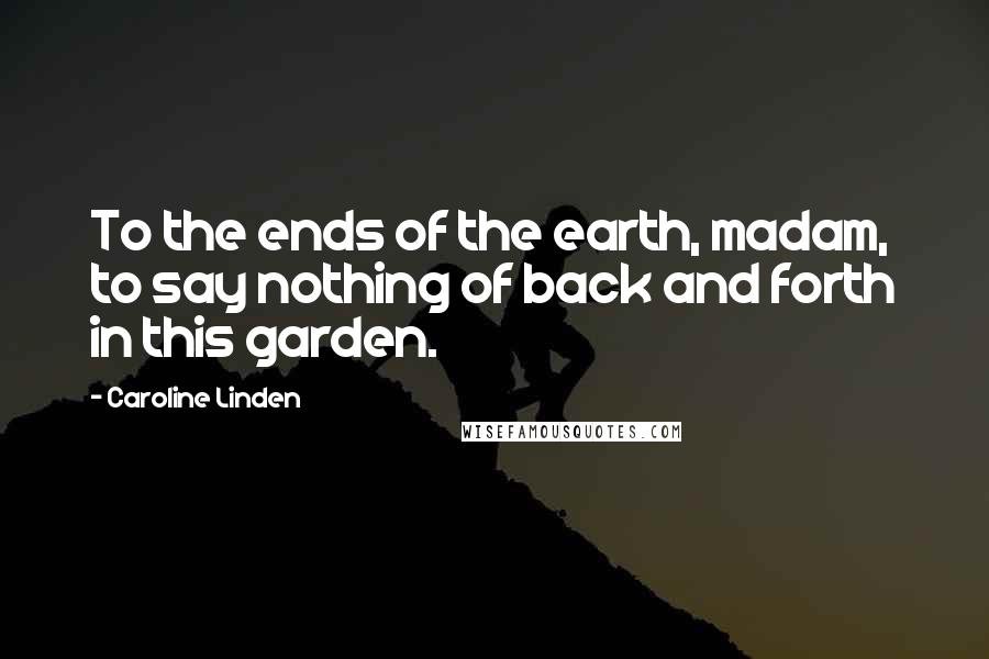 Caroline Linden Quotes: To the ends of the earth, madam, to say nothing of back and forth in this garden.
