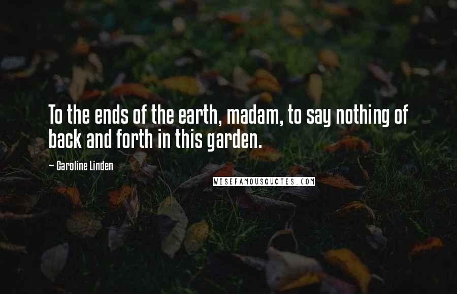 Caroline Linden Quotes: To the ends of the earth, madam, to say nothing of back and forth in this garden.