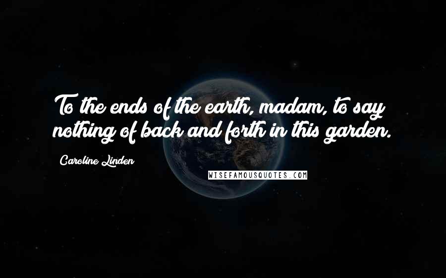 Caroline Linden Quotes: To the ends of the earth, madam, to say nothing of back and forth in this garden.