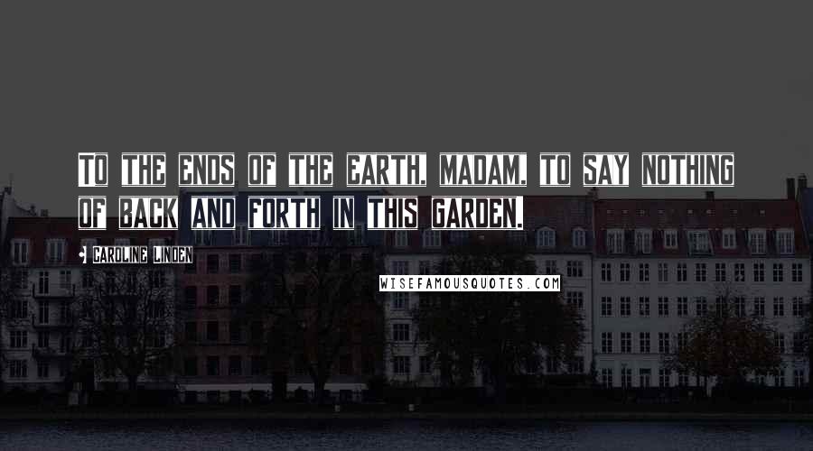 Caroline Linden Quotes: To the ends of the earth, madam, to say nothing of back and forth in this garden.