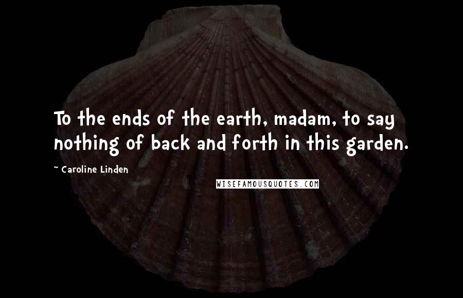 Caroline Linden Quotes: To the ends of the earth, madam, to say nothing of back and forth in this garden.
