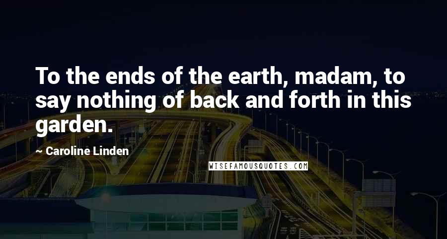 Caroline Linden Quotes: To the ends of the earth, madam, to say nothing of back and forth in this garden.