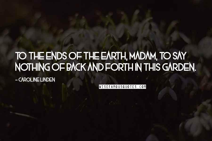 Caroline Linden Quotes: To the ends of the earth, madam, to say nothing of back and forth in this garden.