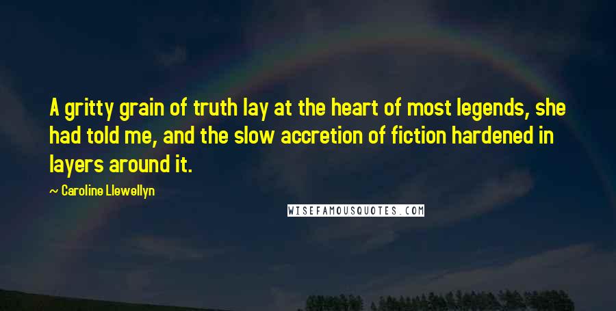 Caroline Llewellyn Quotes: A gritty grain of truth lay at the heart of most legends, she had told me, and the slow accretion of fiction hardened in layers around it.