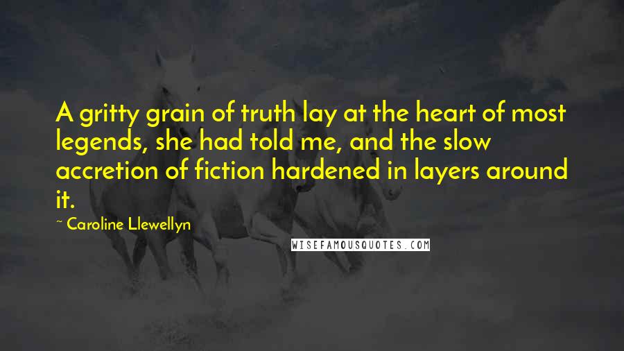 Caroline Llewellyn Quotes: A gritty grain of truth lay at the heart of most legends, she had told me, and the slow accretion of fiction hardened in layers around it.