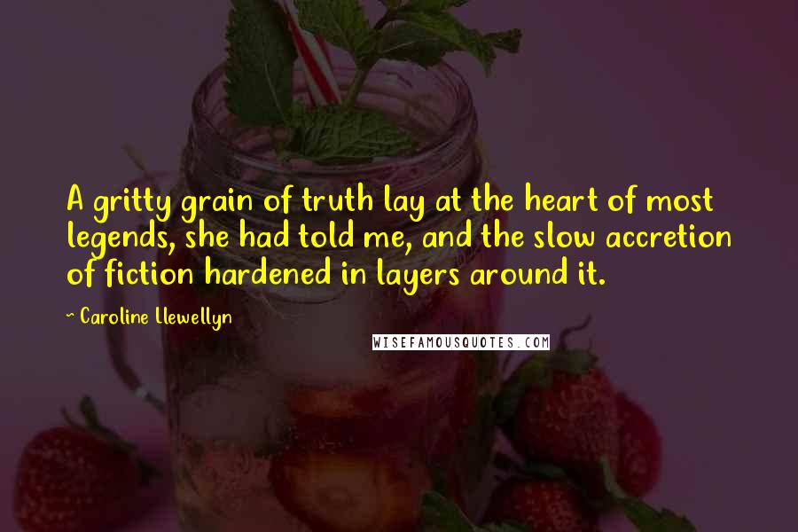 Caroline Llewellyn Quotes: A gritty grain of truth lay at the heart of most legends, she had told me, and the slow accretion of fiction hardened in layers around it.