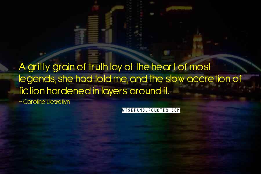Caroline Llewellyn Quotes: A gritty grain of truth lay at the heart of most legends, she had told me, and the slow accretion of fiction hardened in layers around it.