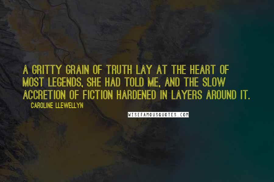 Caroline Llewellyn Quotes: A gritty grain of truth lay at the heart of most legends, she had told me, and the slow accretion of fiction hardened in layers around it.