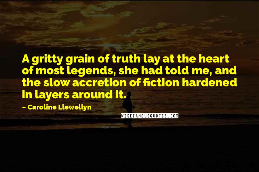 Caroline Llewellyn Quotes: A gritty grain of truth lay at the heart of most legends, she had told me, and the slow accretion of fiction hardened in layers around it.