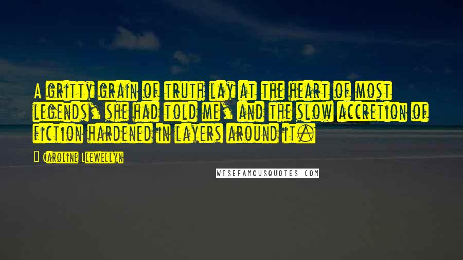 Caroline Llewellyn Quotes: A gritty grain of truth lay at the heart of most legends, she had told me, and the slow accretion of fiction hardened in layers around it.