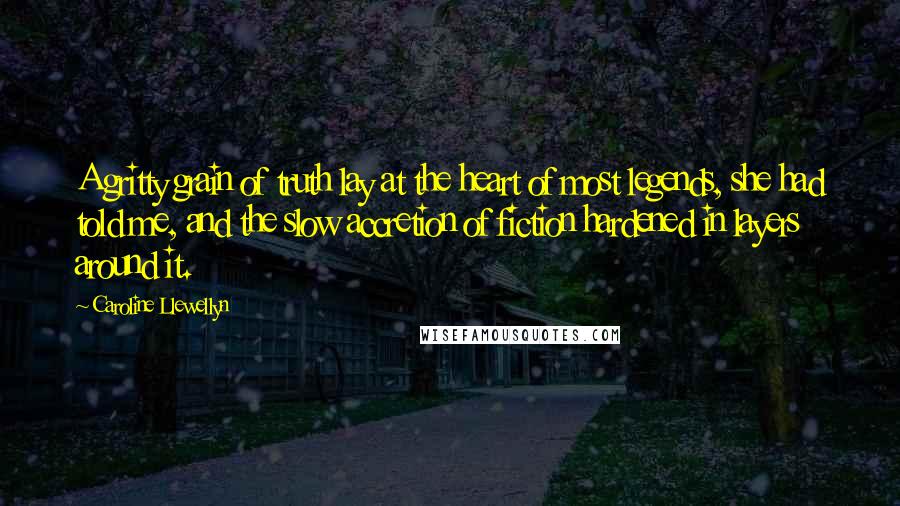 Caroline Llewellyn Quotes: A gritty grain of truth lay at the heart of most legends, she had told me, and the slow accretion of fiction hardened in layers around it.