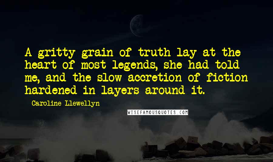Caroline Llewellyn Quotes: A gritty grain of truth lay at the heart of most legends, she had told me, and the slow accretion of fiction hardened in layers around it.