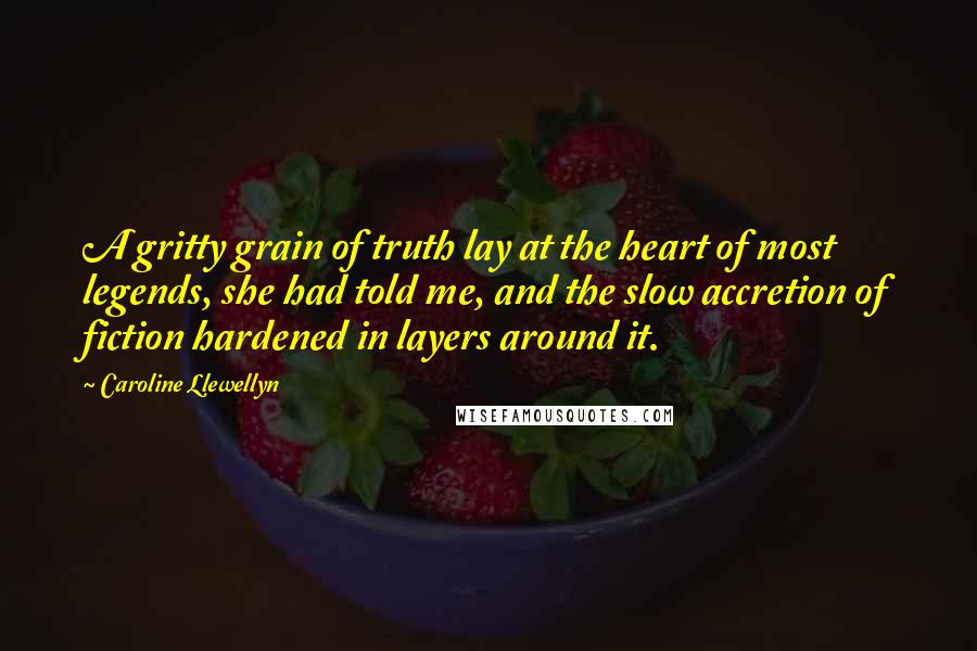 Caroline Llewellyn Quotes: A gritty grain of truth lay at the heart of most legends, she had told me, and the slow accretion of fiction hardened in layers around it.