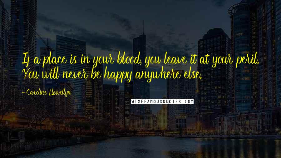 Caroline Llewellyn Quotes: If a place is in your blood, you leave it at your peril. You will never be happy anywhere else.