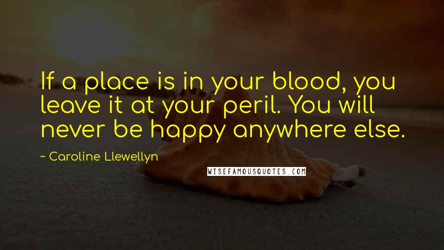 Caroline Llewellyn Quotes: If a place is in your blood, you leave it at your peril. You will never be happy anywhere else.