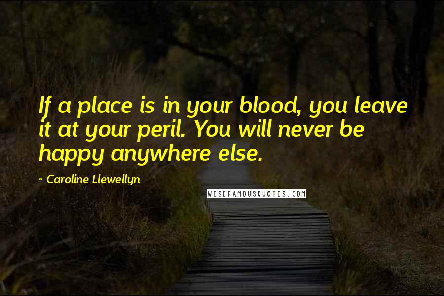 Caroline Llewellyn Quotes: If a place is in your blood, you leave it at your peril. You will never be happy anywhere else.