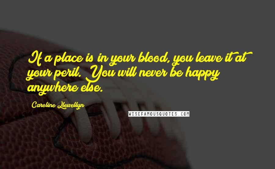 Caroline Llewellyn Quotes: If a place is in your blood, you leave it at your peril. You will never be happy anywhere else.