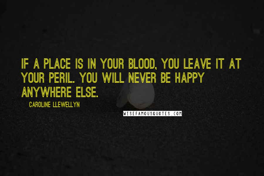 Caroline Llewellyn Quotes: If a place is in your blood, you leave it at your peril. You will never be happy anywhere else.