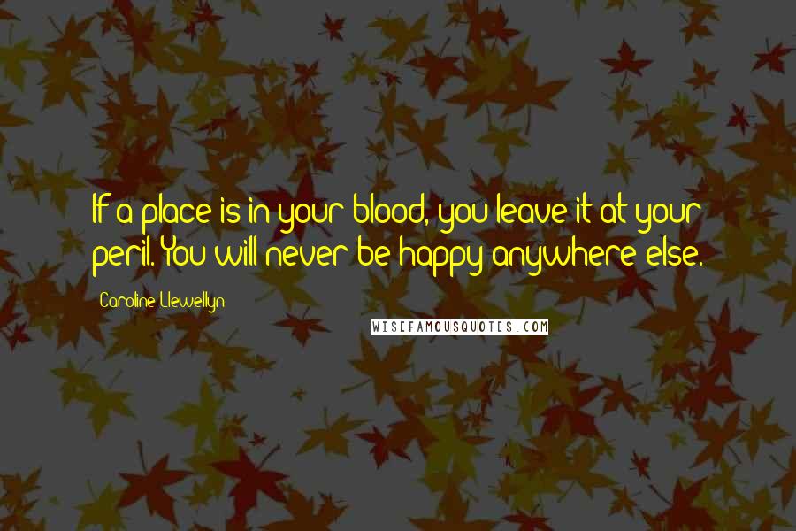 Caroline Llewellyn Quotes: If a place is in your blood, you leave it at your peril. You will never be happy anywhere else.