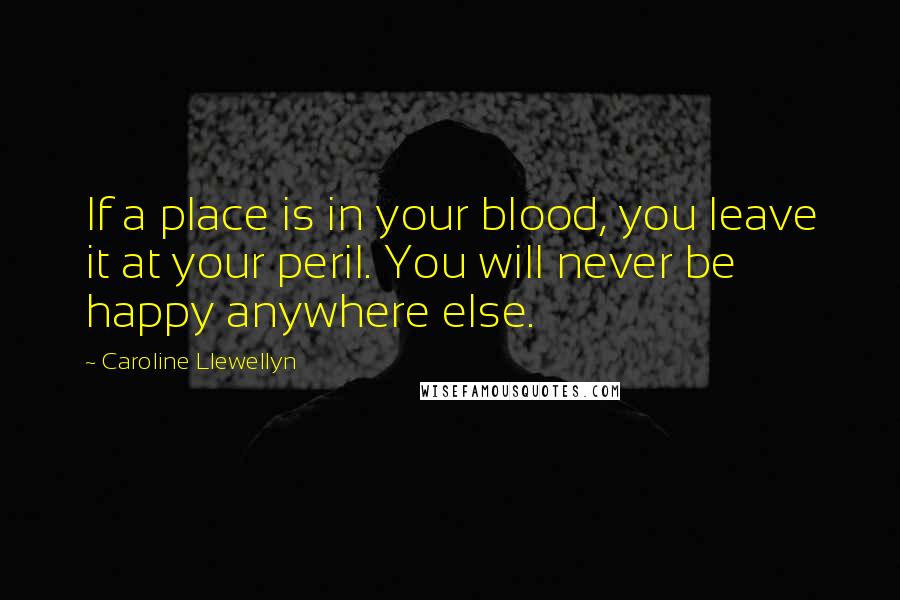 Caroline Llewellyn Quotes: If a place is in your blood, you leave it at your peril. You will never be happy anywhere else.