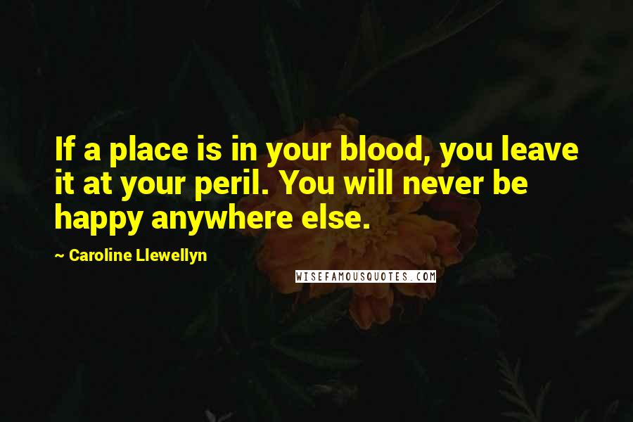 Caroline Llewellyn Quotes: If a place is in your blood, you leave it at your peril. You will never be happy anywhere else.