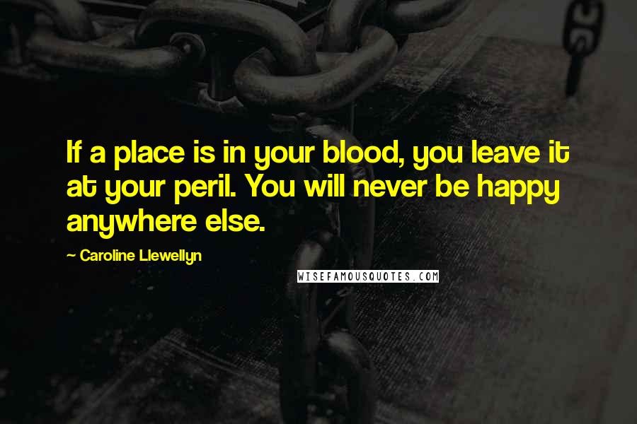 Caroline Llewellyn Quotes: If a place is in your blood, you leave it at your peril. You will never be happy anywhere else.