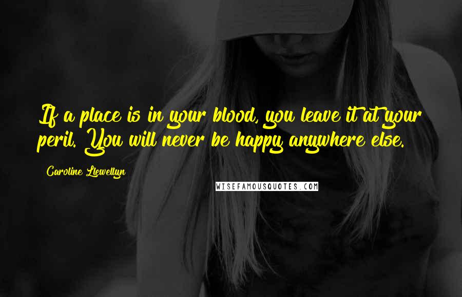 Caroline Llewellyn Quotes: If a place is in your blood, you leave it at your peril. You will never be happy anywhere else.